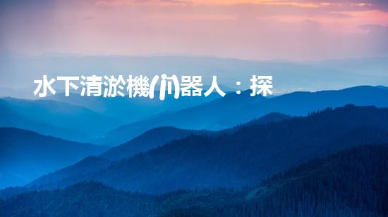 水下清淤機(jī)器人：探秘海底深淵，解放水域疏浚之難！